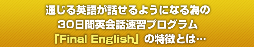 通じる英語が話せるようになる為の30日間英会話速習プログラム「Final　English」の特徴とは…
